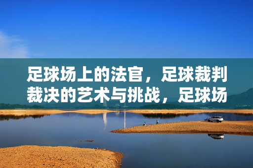 足球场上的法官，足球裁判裁决的艺术与挑战，足球场上的法官，裁决的艺术与挑战