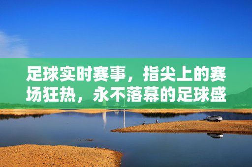 足球实时赛事，指尖上的赛场狂热，永不落幕的足球盛宴，指尖实时狂热，永不落幕的足球盛宴