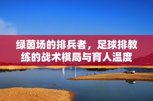 绿茵场的排兵者，足球排教练的战术棋局与育人温度