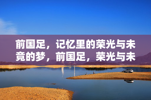 前国足，记忆里的荣光与未竟的梦，前国足，荣光与未竟的梦