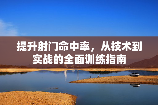 提升射门命中率，从技术到实战的全面训练指南