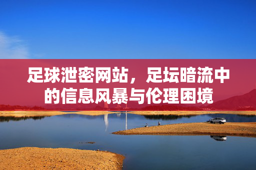 足球泄密网站，足坛暗流中的信息风暴与伦理困境