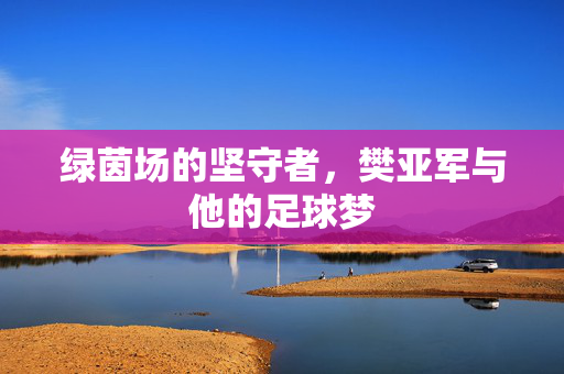 绿茵场的坚守者，樊亚军与他的足球梦