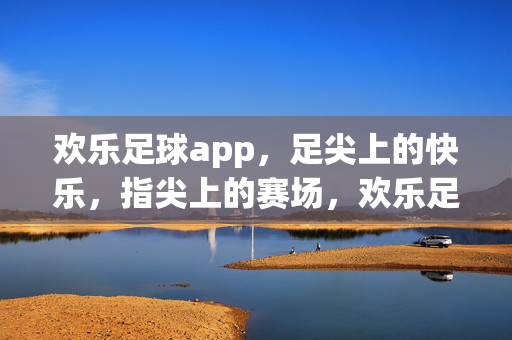 欢乐足球app，足尖上的快乐，指尖上的赛场，欢乐足球app，足尖快乐，指尖赛场