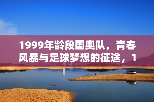 1999年龄段国奥队，青春风暴与足球梦想的征途，1999国奥，青春风暴逐梦征途