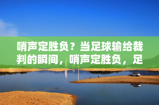 哨声定胜负？当足球输给裁判的瞬间，哨声定胜负，足球输给裁判的瞬间