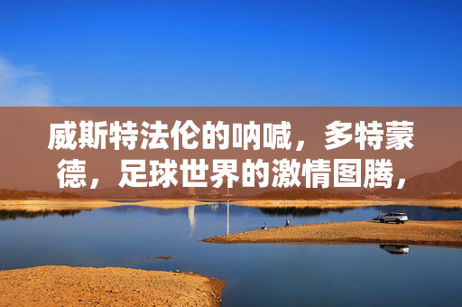 威斯特法伦的呐喊，多特蒙德，足球世界的激情图腾，威斯特法伦的呐喊，足球世界的激情图腾