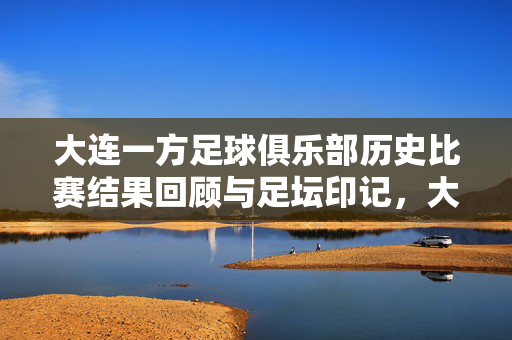大连一方足球俱乐部历史比赛结果回顾与足坛印记，大连一方历史比赛回顾与足坛印记