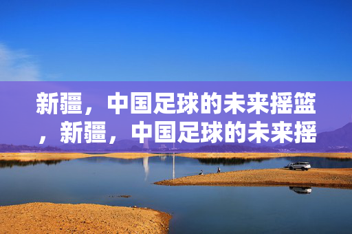 新疆，中国足球的未来摇篮，新疆，中国足球的未来摇篮