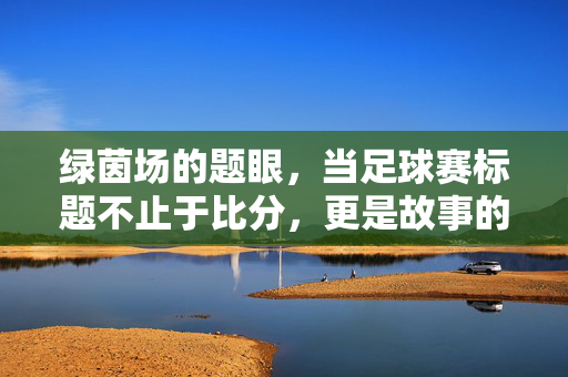 绿茵场的题眼，当足球赛标题不止于比分，更是故事的序章