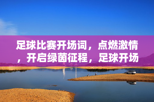 足球比赛开场词，点燃激情，开启绿茵征程，足球开场词，点燃激情，启航绿茵征程