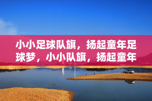 小小足球队旗，扬起童年足球梦，小小队旗，扬起童年足球梦