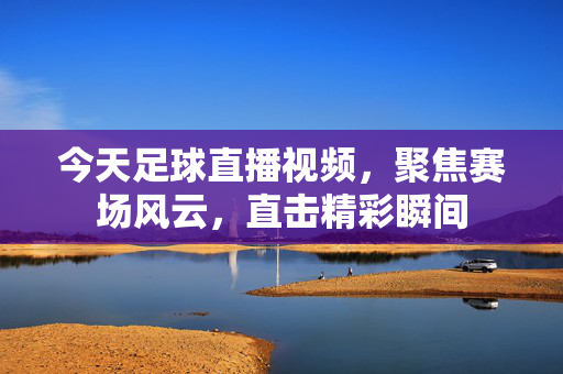 今天足球直播视频，聚焦赛场风云，直击精彩瞬间