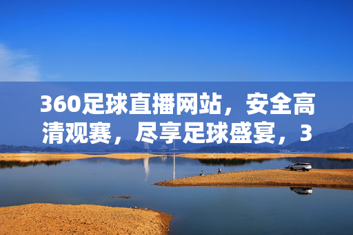 360足球直播网站，安全高清观赛，尽享足球盛宴，360足球直播，安全高清观赛，尽享足球盛宴