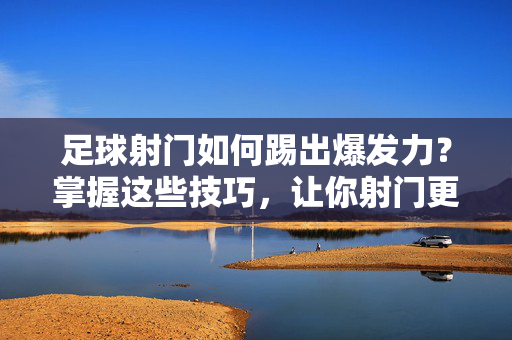 足球射门如何踢出爆发力？掌握这些技巧，让你射门更有力！足球射门爆发力技巧，掌握这些，射门更有力！