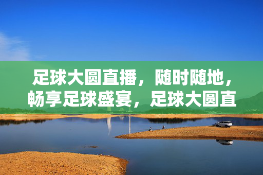足球大圆直播,随时随地,畅享足球盛宴,足球大圆直播,随时随地畅享足球盛宴