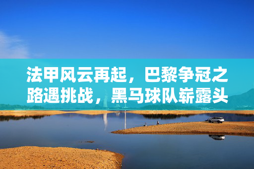 法甲风云再起,巴黎争冠之路遇挑战,黑马球队崭露头角