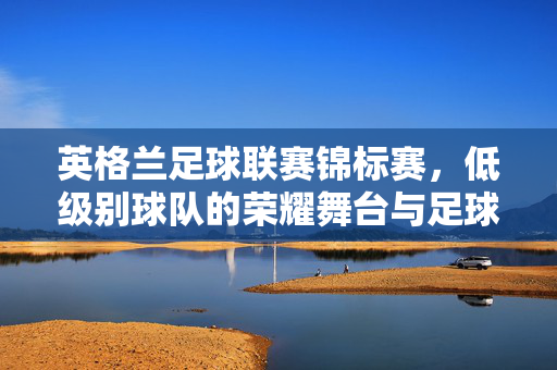英格兰足球联赛锦标赛，低级别球队的荣耀舞台与足球梦想的孵化器，英格兰足球联赛锦标赛，低级别球队的荣耀舞台与梦想孵化器
