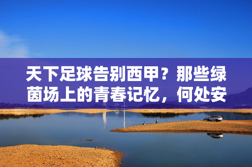 天下足球告别西甲？那些绿茵场上的青春记忆，何处安放？天下足球告别西甲，青春记忆何处安放？
