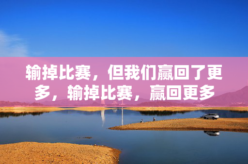 输掉比赛，但我们赢回了更多，输掉比赛，赢回更多