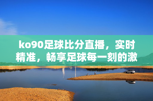 ko90足球比分直播,实时精准,畅享足球每一刻的激情,ko90足球比分直播,实时精准,畅享每一刻激情
