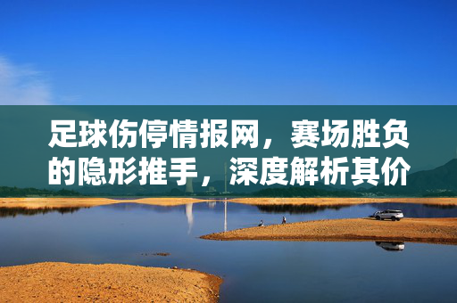 足球伤停情报网,赛场胜负的隐形推手,深度解析其价值与未来,足球伤停情报网,赛场胜负的隐形推手与价值未来解析