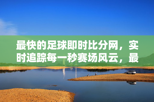 最快的足球即时比分网,实时追踪每一秒赛场风云,最快足球即时比分网,实时追踪每一秒赛场风云