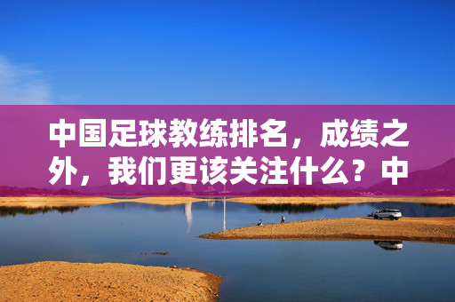 中国足球教练排名，成绩之外，我们更该关注什么？中国足球教练，成绩之外，我们更该关注什么？