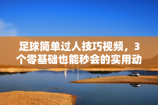 足球简单过人技巧视频,3个零基础也能秒会的实用动作,告别球路被断尴尬!足球零基础过人,3个秒会动作,告别球路被断尴尬!