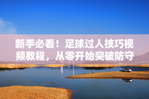 新手必看！足球过人技巧视频教程，从零开始突破防守，新手必看，从零开始的足球过人技巧，突破防守视频教程