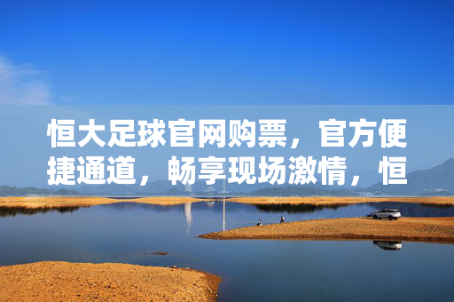 恒大足球官网购票，官方便捷通道，畅享现场激情，恒大足球官网购票，便捷通道，畅享现场激情