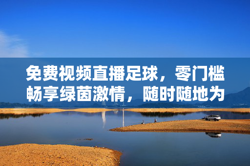 免费视频直播足球，零门槛畅享绿茵激情，随时随地为你直播赛场热血，免费足球直播，零门槛畅享绿茵赛场热血
