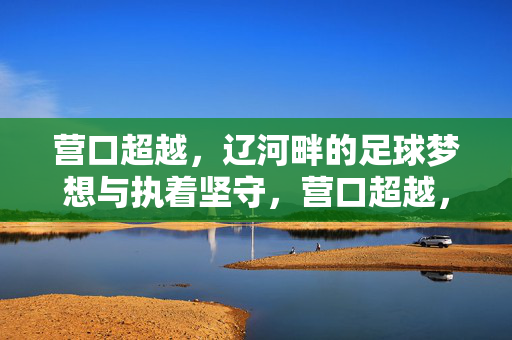 营口超越，辽河畔的足球梦想与执着坚守，营口超越，辽河畔的足球梦想与坚守