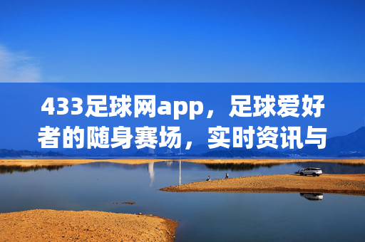433足球网app，足球爱好者的随身赛场，实时资讯与深度体验一站搞定，433足球网app，足球爱好者的随身赛场，实时资讯与深度体验一站搞定