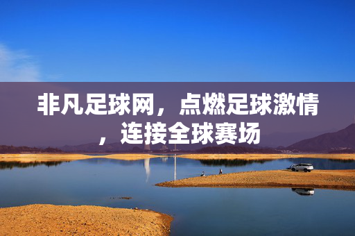 非凡足球网，点燃足球激情，连接全球赛场