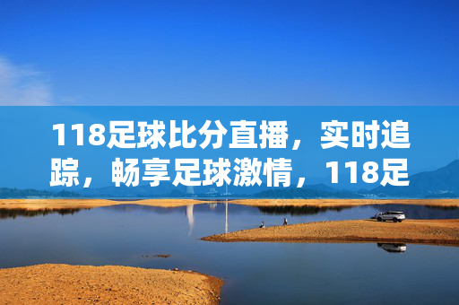 118足球比分直播，实时追踪，畅享足球激情，118足球比分直播，实时追踪，畅享足球激情