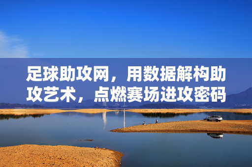 足球助攻网，用数据解构助攻艺术，点燃赛场进攻密码，数据解构助攻艺术，点燃赛场进攻密码