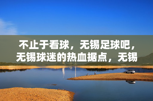 不止于看球,无锡足球吧,无锡球迷的热血据点,无锡足球吧,不止于看球的热血据点