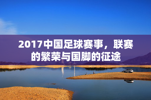 2017中国足球赛事，联赛的繁荣与国脚的征途