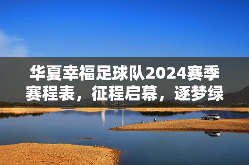 华夏幸福足球队2024赛季赛程表,征程启幕,逐梦绿茵,华夏幸福2024赛季赛程表,征程启幕,逐梦绿茵