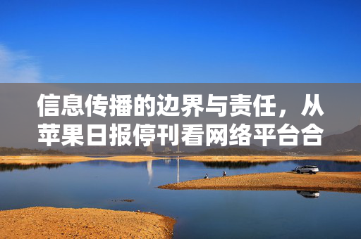 信息传播的边界与责任，从苹果日报停刊看网络平台合规底线，苹果日报停刊，信息传播边界与网络平台合规底线的警示