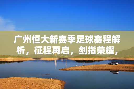 广州恒大新赛季足球赛程解析，征程再启，剑指荣耀，广州恒大新赛季赛程解析，征程再启，剑指荣耀