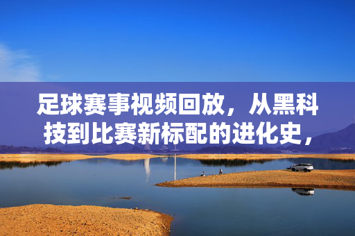 足球赛事视频回放，从黑科技到比赛新标配的进化史，足球赛事视频回放，从黑科技到比赛新标配的进化史