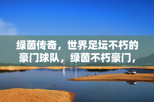 绿茵传奇，世界足坛不朽的豪门球队，绿茵不朽豪门，世界足坛传奇