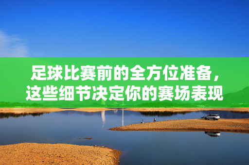足球比赛前的全方位准备，这些细节决定你的赛场表现，足球赛前全方位准备，细节定赛场表现