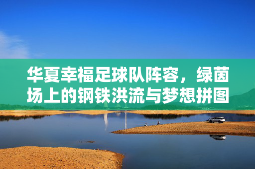华夏幸福足球队阵容,绿茵场上的钢铁洪流与梦想拼图,华夏幸福阵容,钢铁洪流与梦想拼图