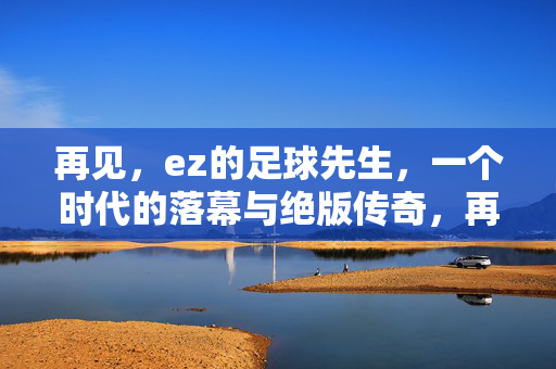 再见,ez的足球先生,一个时代的落幕与绝版传奇,再见,ez的足球先生,时代落幕与绝版传奇