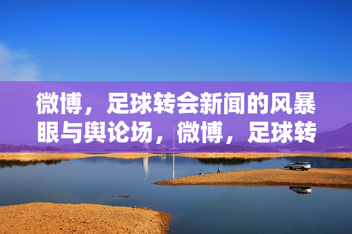 微博，足球转会新闻的风暴眼与舆论场，微博，足球转会新闻的风暴眼与舆论场