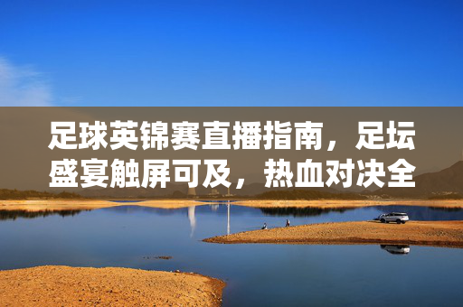 足球英锦赛直播指南，足坛盛宴触屏可及，热血对决全程直击，足球英锦赛直播指南，触屏直击热血盛宴