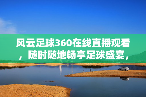 风云足球360在线直播观看，随时随地畅享足球盛宴，不错过任何精彩瞬间，风云足球360在线直播，随时随地畅享足球盛宴不错过精彩瞬间